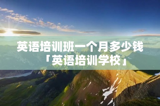 英语培训班一个月多少钱「英语培训学校」