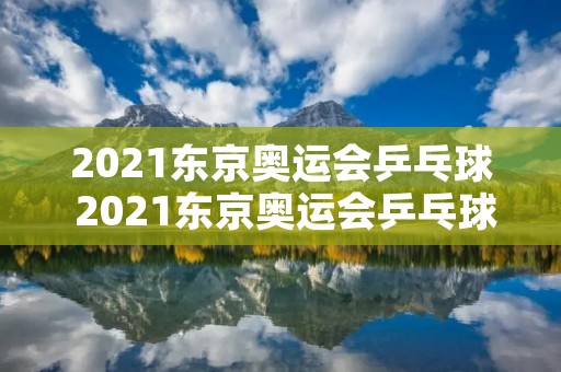 2021东京奥运会乒乓球 2021东京奥运会乒乓球混双冠军是谁