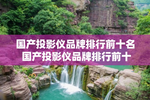 国产投影仪品牌排行前十名 国产投影仪品牌排行前十名知乎