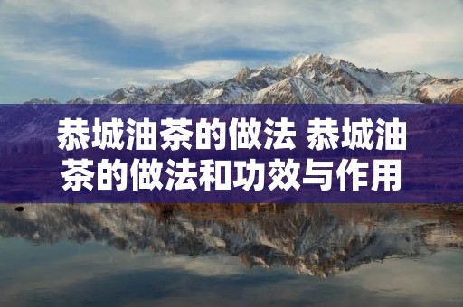 恭城油茶的做法 恭城油茶的做法和功效与作用