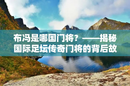布冯是哪国门将？——揭秘国际足坛传奇门将的背后故事