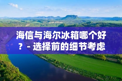 海信与海尔冰箱哪个好？- 选择前的细节考虑