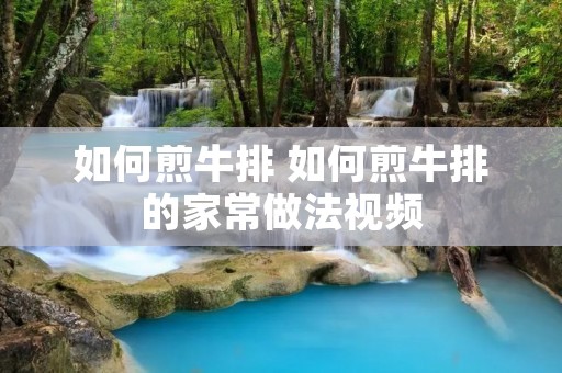 如何煎牛排 如何煎牛排的家常做法视频 如何煎牛排 如何煎牛排的家常做法视频