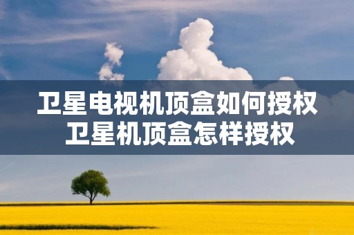 卫星电视机顶盒如何授权 卫星机顶盒怎样授权 卫星电视机顶盒如何授权 卫星机顶盒怎样授权