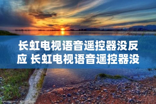 长虹电视语音遥控器没反应 长虹电视语音遥控器没反应怎么回事 长虹电视语音遥控器没反应 长虹电视语音遥控器没反应怎么回事