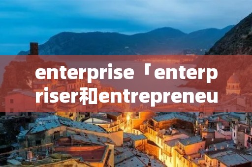 enterprise「enterpriser和entrepreneur」 enterprise「enterpriser和entrepreneur」