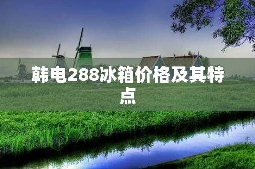 韩电288冰箱价格及其特点