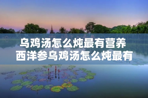 乌鸡汤怎么炖最有营养 西洋参乌鸡汤怎么炖最有营养