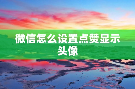 微信怎么设置点赞显示头像