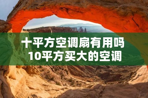 十平方空调扇有用吗 10平方买大的空调 十平方空调扇有用吗 10平方买大的空调