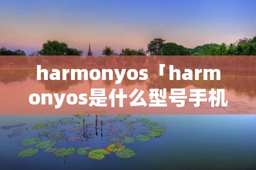 harmonyos「harmonyos是什么型号手机」