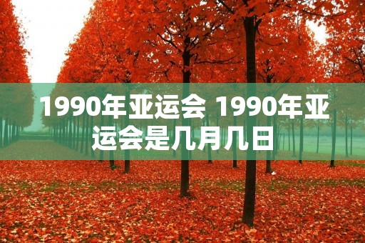 1990年亚运会 1990年亚运会是几月几日