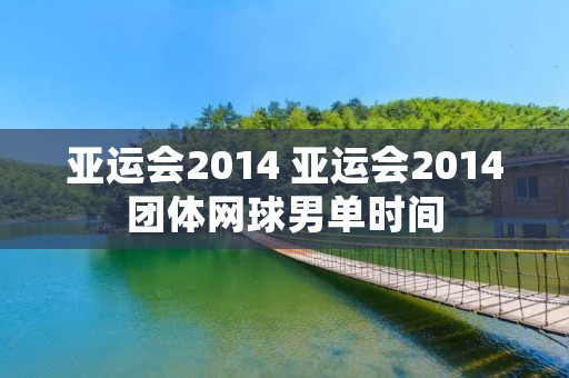 亚运会2014 亚运会2014团体网球男单时间 亚运会2014 亚运会2014团体网球男单时间