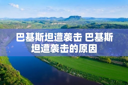 巴基斯坦遭袭击 巴基斯坦遭袭击的原因 巴基斯坦遭袭击 巴基斯坦遭袭击的原因