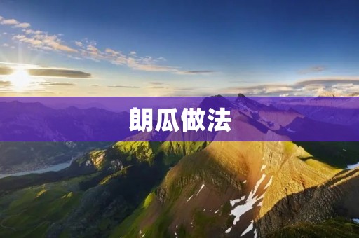 朗瓜做法:清爽鲜美的夏日佳品 朗瓜做法:清爽鲜美的夏日佳品