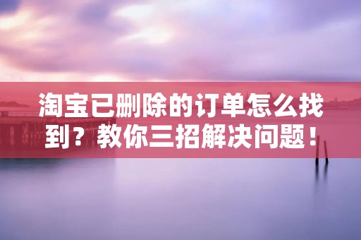 淘宝已删除的订单怎么找到？教你三招解决问题！