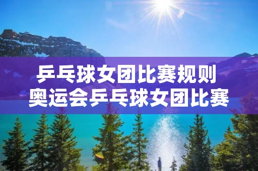 乒乓球女团比赛规则 奥运会乒乓球女团比赛规则