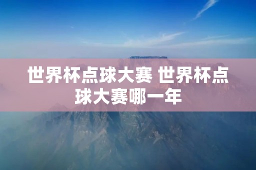 世界杯点球大赛 世界杯点球大赛哪一年