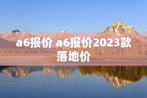 a6报价 a6报价2023款落地价