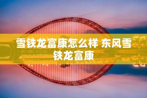 雪铁龙富康怎么样 东风雪铁龙富康 雪铁龙富康怎么样 东风雪铁龙富康