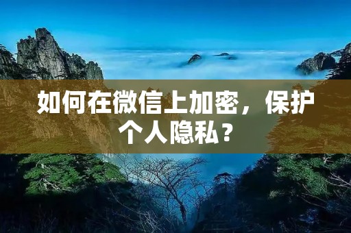 如何在微信上加密，保护个人隐私？