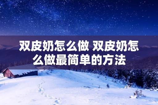 双皮奶怎么做 双皮奶怎么做最简单的方法