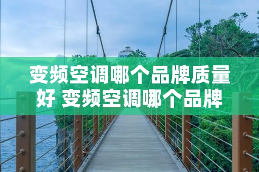 变频空调哪个品牌质量好 变频空调哪个品牌质量好省电 变频空调哪个品牌质量好 变频空调哪个品牌质量好省电