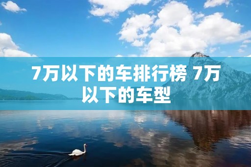 7万以下的车排行榜 7万以下的车型 7万以下的车排行榜 7万以下的车型