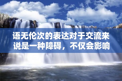 语无伦次的表达对于交流来说是一种障碍,不仅会影响到沟通的效果,还会让人觉得混乱和无序。这种情况在日常生活中时有发生,尤其是在紧张或者情绪激动的时候,很容易让人失去清晰的思维和表达能力。