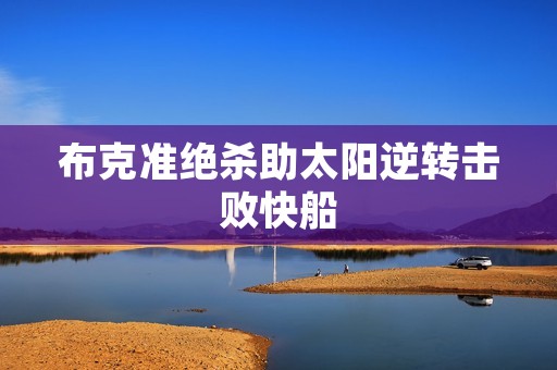 布克准绝杀助太阳逆转击败快船 布克准绝杀助太阳逆转击败快船