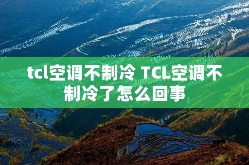 tcl空调不制冷 TCL空调不制冷了怎么回事