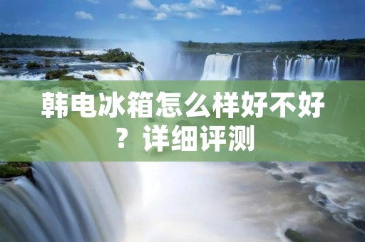 韩电冰箱怎么样好不好？详细评测