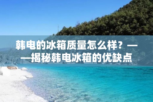 韩电的冰箱质量怎么样？——揭秘韩电冰箱的优缺点
