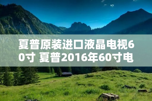 夏普原装进口液晶电视60寸 夏普2016年60寸电视