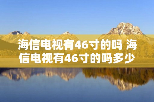 海信电视有46寸的吗 海信电视有46寸的吗多少钱 海信电视有46寸的吗 海信电视有46寸的吗多少钱