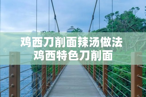 鸡西刀削面辣汤做法 鸡西特色刀削面