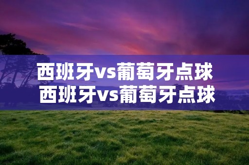 西班牙vs葡萄牙点球 西班牙vs葡萄牙点球视频