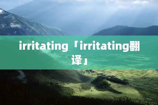 irritating「irritating翻译」 irritating「irritating翻译」