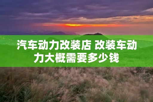 汽车动力改装店 改装车动力大概需要多少钱