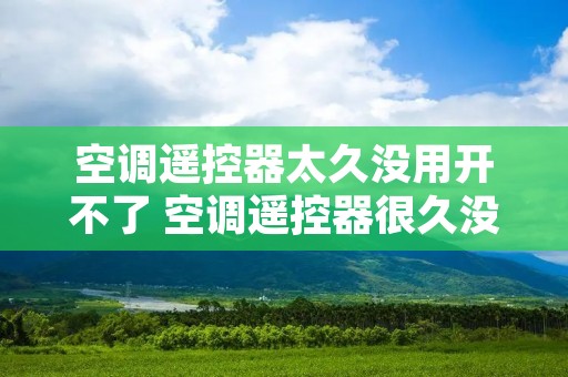 空调遥控器太久没用开不了 空调遥控器很久没用 空调遥控器太久没用开不了 空调遥控器很久没用