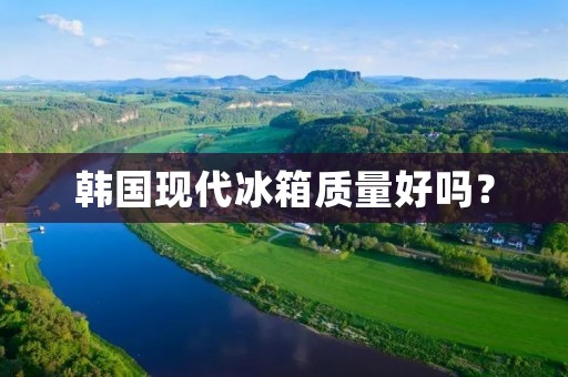 韩国现代冰箱质量好吗？