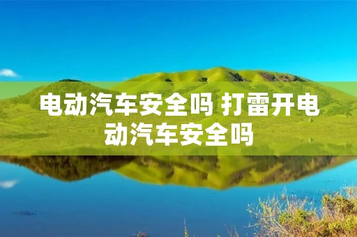 电动汽车安全吗 打雷开电动汽车安全吗 电动汽车安全吗 打雷开电动汽车安全吗