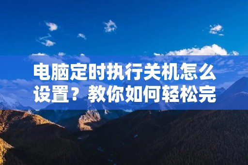 电脑定时执行关机怎么设置？教你如何轻松完成！