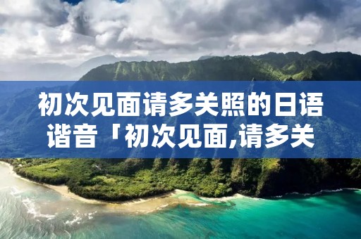 初次见面请多关照的日语谐音「初次见面,请多关照日语」
