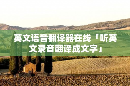 英文语音翻译器在线「听英文录音翻译成文字」