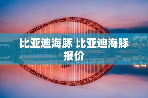比亚迪海豚 比亚迪海豚报价