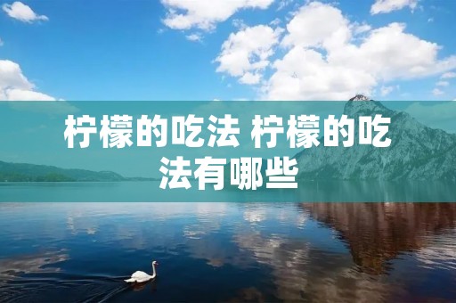 柠檬的吃法 柠檬的吃法有哪些