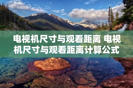 电视机尺寸与观看距离 电视机尺寸与观看距离计算公式 电视机尺寸与观看距离 电视机尺寸与观看距离计算公式