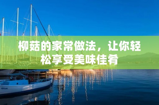 柳菇的家常做法,让你轻松享受美味佳肴 柳菇的家常做法,让你轻松享受美味佳肴