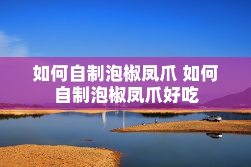 如何自制泡椒凤爪 如何自制泡椒凤爪好吃 如何自制泡椒凤爪 如何自制泡椒凤爪好吃